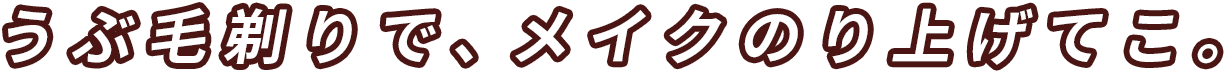 うぶ毛剃りで、メイクのり上げてこ。